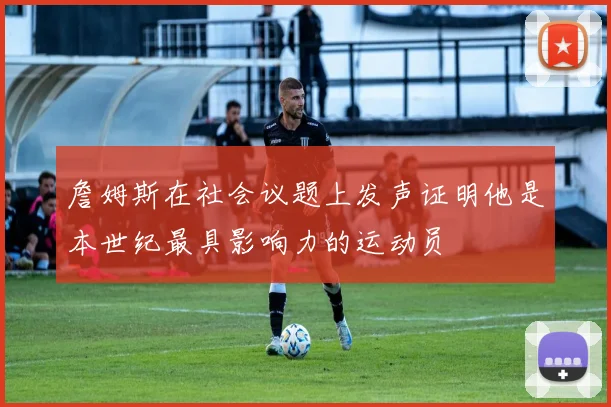 詹姆斯在社会议题上发声证明他是本世纪最具影响力的运动员