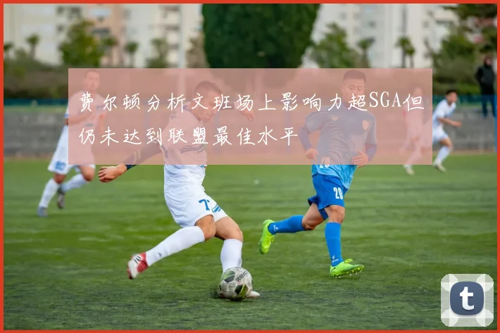 费尔顿分析文班场上影响力超SGA但仍未达到联盟最佳水平