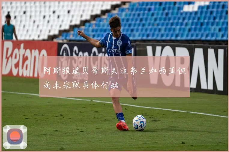 阿斯报道贝蒂斯关注弗兰加西亚但尚未采取具体行动