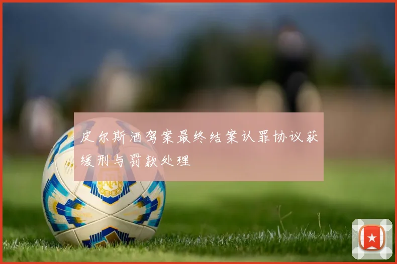 皮尔斯酒驾案最终结案认罪协议获缓刑与罚款处理