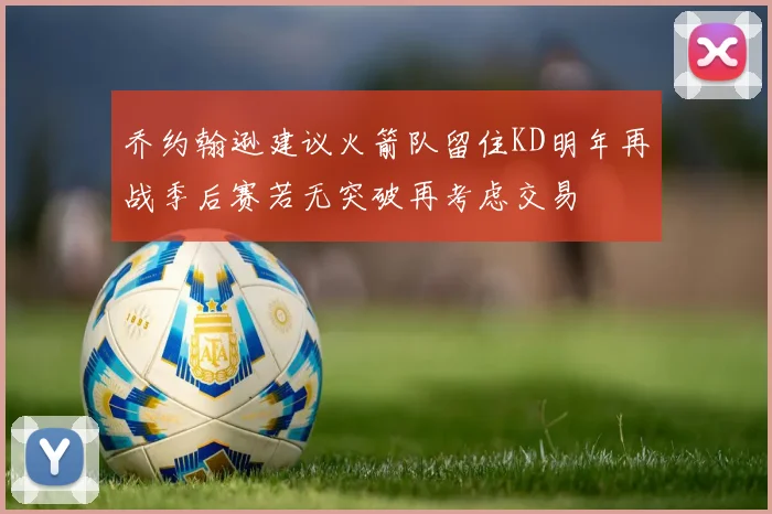 乔约翰逊建议火箭队留住KD明年再战季后赛若无突破再考虑交易