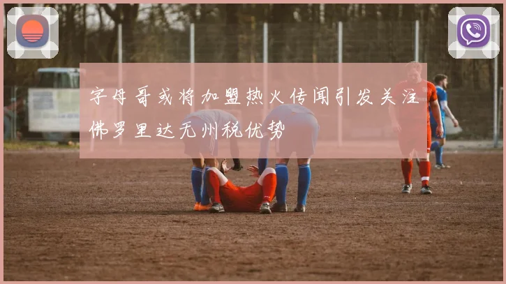 字母哥或将加盟热火传闻引发关注佛罗里达无州税优势
