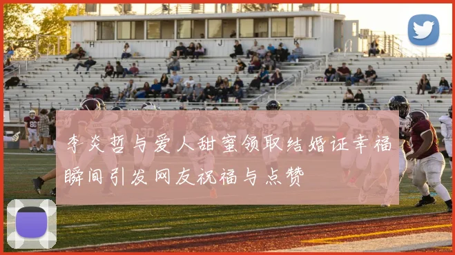 李炎哲与爱人甜蜜领取结婚证幸福瞬间引发网友祝福与点赞