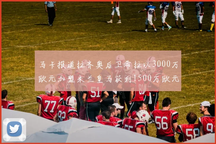 马卡报道拉齐奥后卫希拉以3000万欧元加盟米兰皇马获利1500万欧元
