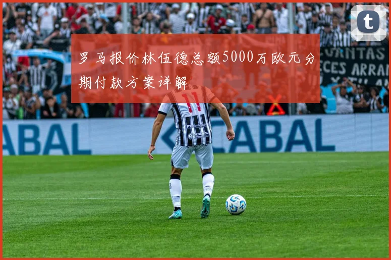 罗马报价林伍德总额5000万欧元分期付款方案详解