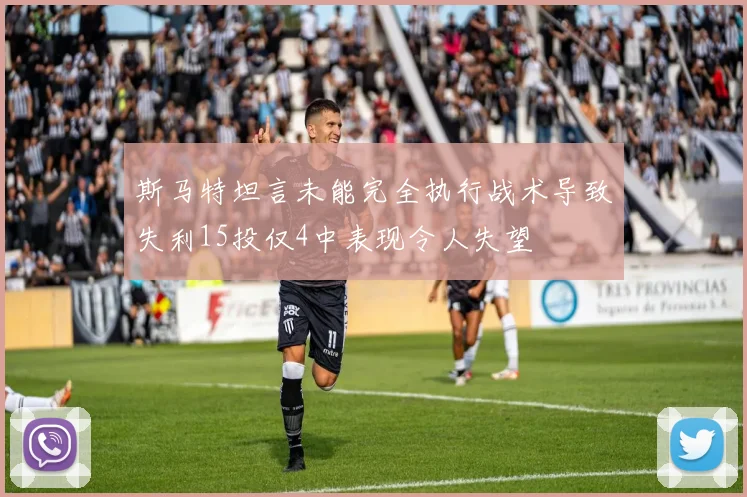 斯马特坦言未能完全执行战术导致失利15投仅4中表现令人失望