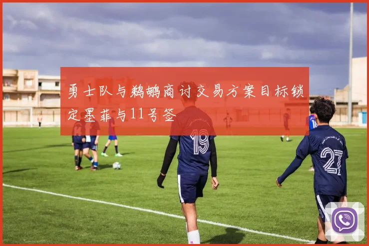 勇士队与鹈鹕商讨交易方案目标锁定墨菲与11号签