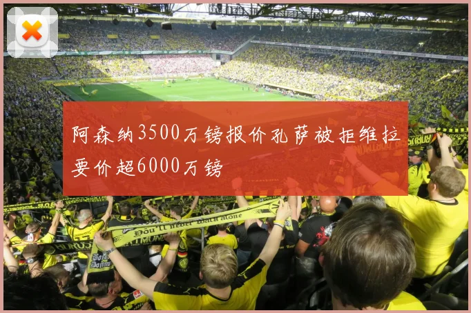 阿森纳3500万镑报价孔萨被拒维拉要价超6000万镑