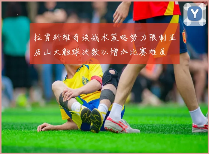 拉贾科维奇谈战术策略努力限制亚历山大触球次数以增加比赛难度