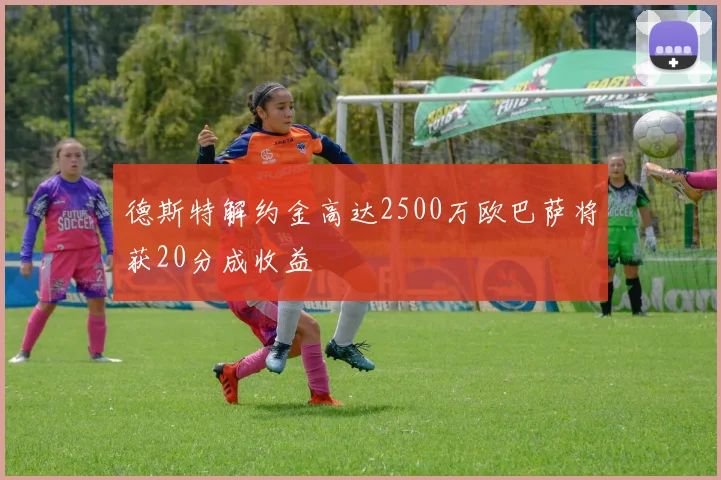德斯特解约金高达2500万欧巴萨将获20分成收益