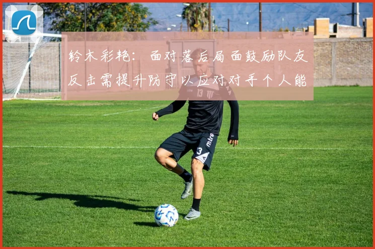 铃木彩艳：面对落后局面鼓励队友反击需提升防守以应对对手个人能力