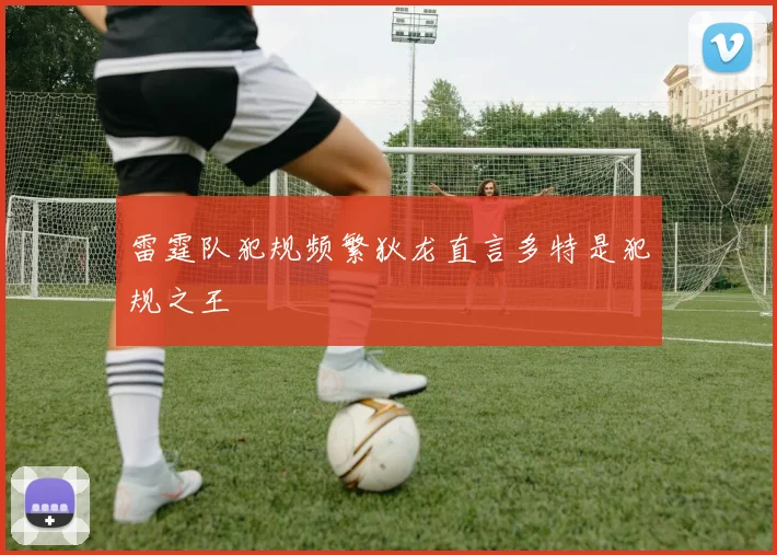 雷霆队犯规频繁狄龙直言多特是犯规之王