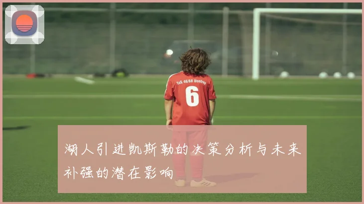 湖人引进凯斯勒的决策分析与未来补强的潜在影响