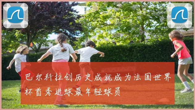 巴尔科拉创历史成就成为法国世界杯首秀进球最年轻球员