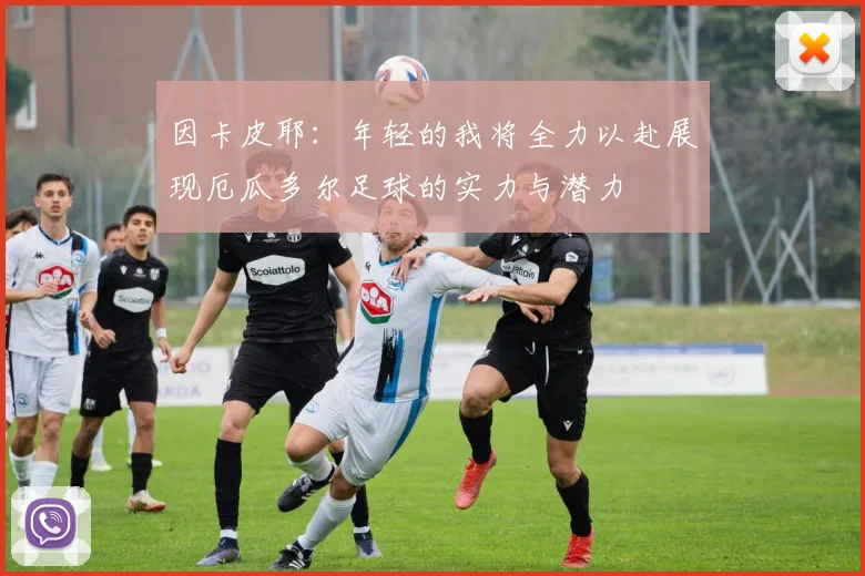 因卡皮耶：年轻的我将全力以赴展现厄瓜多尔足球的实力与潜力