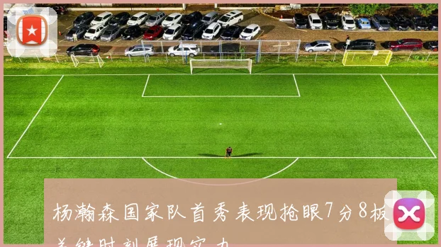杨瀚森国家队首秀表现抢眼7分8板关键时刻展现实力