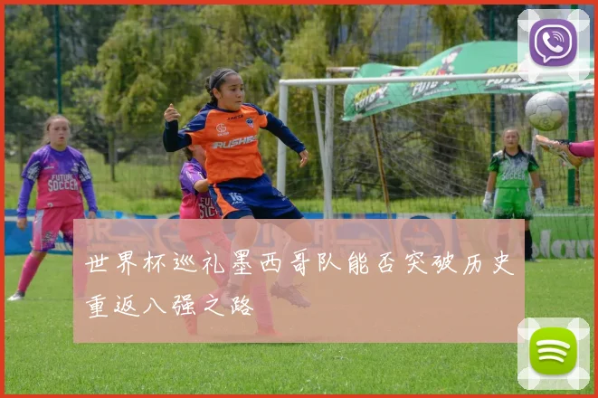 世界杯巡礼墨西哥队能否突破历史重返八强之路