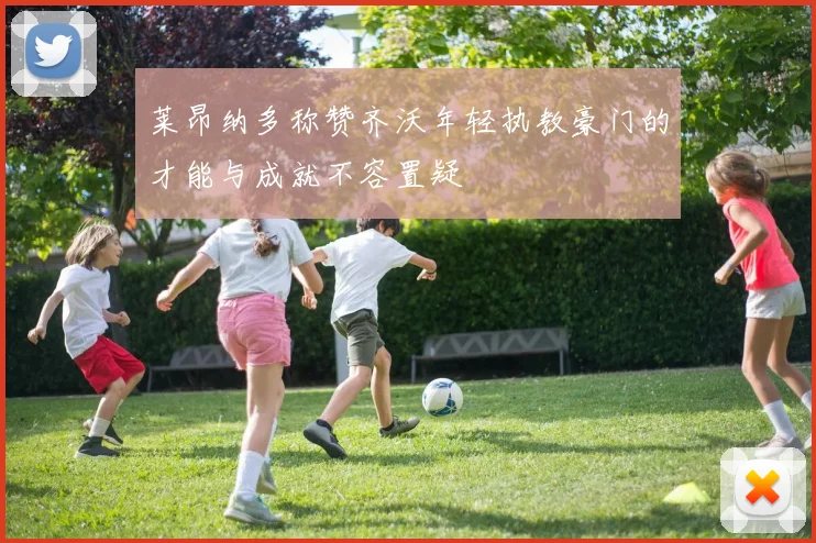 莱昂纳多称赞齐沃年轻执教豪门的才能与成就不容置疑