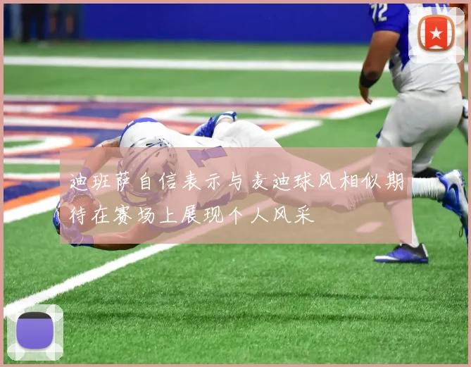 迪班萨自信表示与麦迪球风相似期待在赛场上展现个人风采
