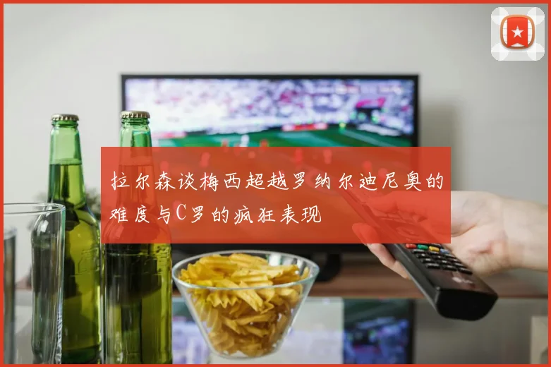 拉尔森谈梅西超越罗纳尔迪尼奥的难度与C罗的疯狂表现