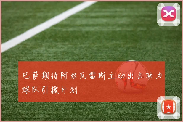 巴萨期待阿尔瓦雷斯主动出击助力球队引援计划