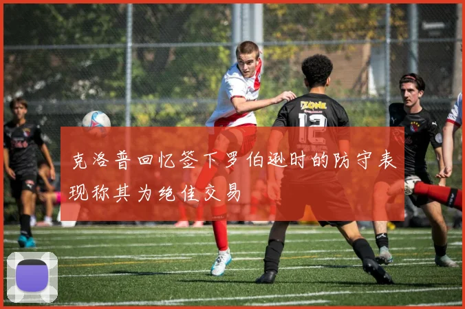 克洛普回忆签下罗伯逊时的防守表现称其为绝佳交易