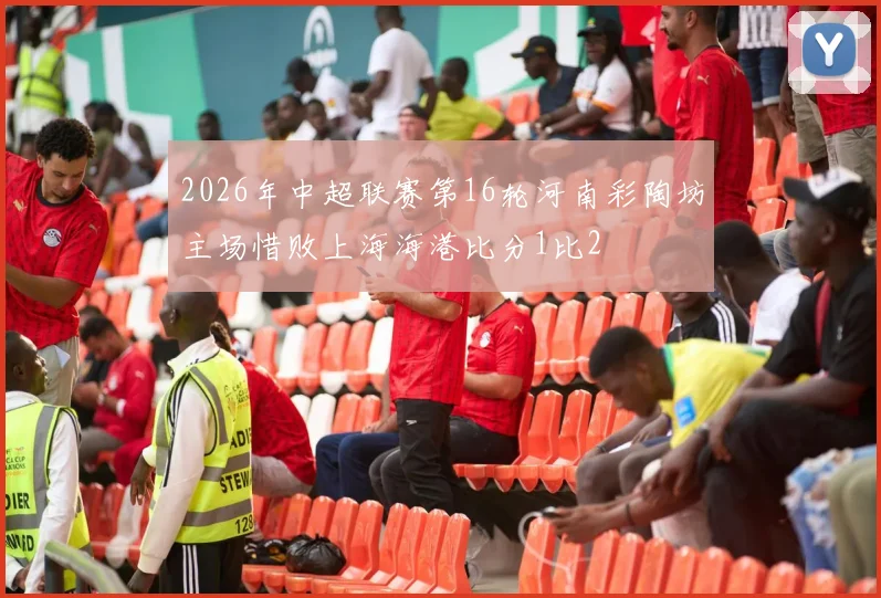 2026年中超联赛第16轮河南彩陶坊主场惜败上海海港比分1比2