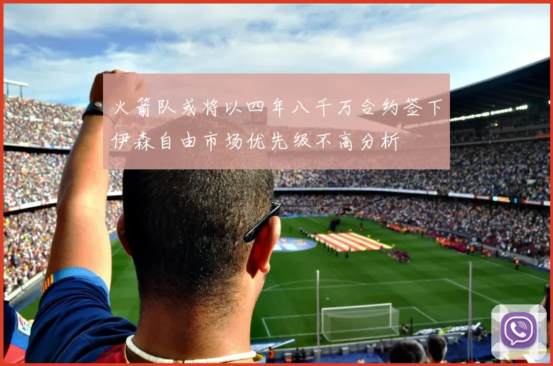 火箭队或将以四年八千万合约签下伊森自由市场优先级不高分析