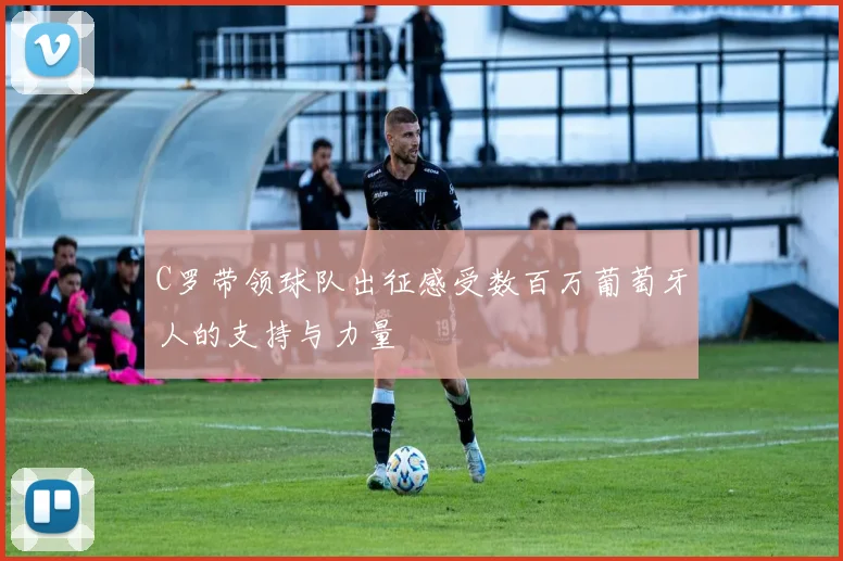 C罗带领球队出征感受数百万葡萄牙人的支持与力量