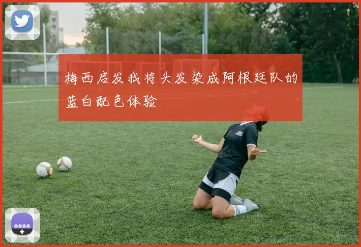 梅西启发我将头发染成阿根廷队的蓝白配色体验